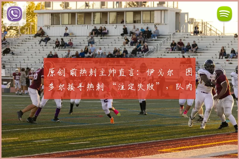 原创 前热刺主帅直言：伊戈尔・图多尔接手热刺 “注定失败”，队内氛围 “ toxic 至极”