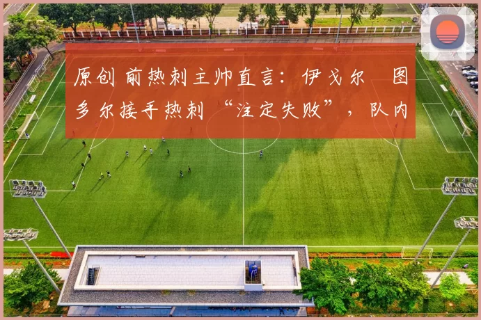 原创 前热刺主帅直言：伊戈尔・图多尔接手热刺 “注定失败”，队内氛围 “ toxic 至极”