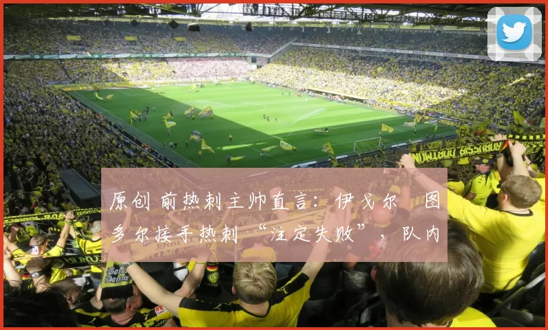 原创 前热刺主帅直言：伊戈尔・图多尔接手热刺 “注定失败”，队内氛围 “ toxic 至极”