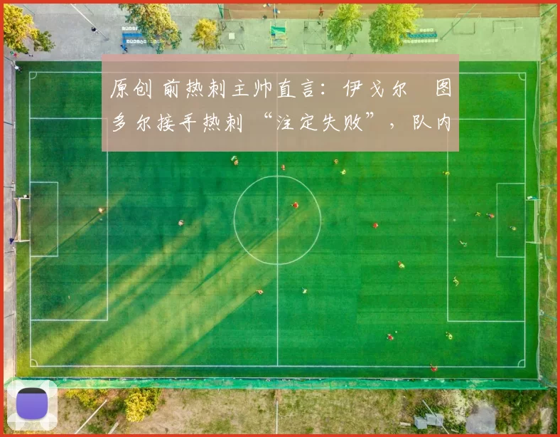 原创 前热刺主帅直言:伊戈尔・图多尔接手热刺 “注定失败”,队内氛围 “ toxic 至极”