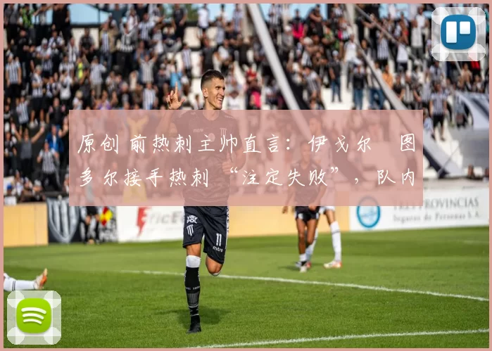 原创 前热刺主帅直言：伊戈尔・图多尔接手热刺 “注定失败”，队内氛围 “ toxic 至极”