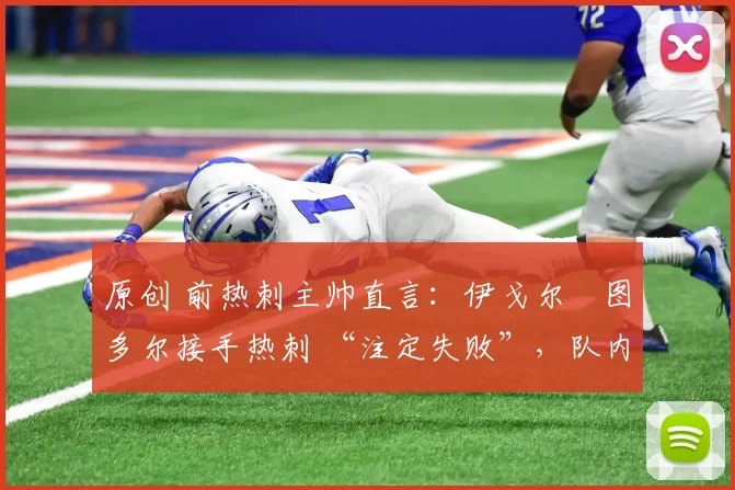 原创 前热刺主帅直言:伊戈尔・图多尔接手热刺 “注定失败”,队内氛围 “ toxic 至极”