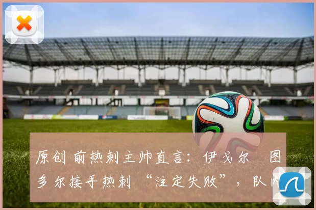 原创 前热刺主帅直言:伊戈尔・图多尔接手热刺 “注定失败”,队内氛围 “ toxic 至极”