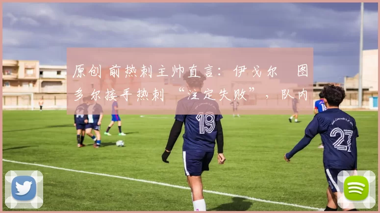 原创 前热刺主帅直言：伊戈尔・图多尔接手热刺 “注定失败”，队内氛围 “ toxic 至极”