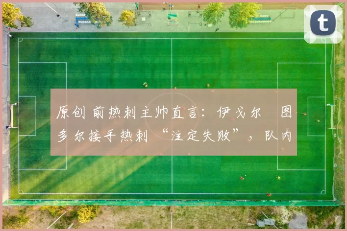 原创 前热刺主帅直言：伊戈尔・图多尔接手热刺 “注定失败”，队内氛围 “ toxic 至极”