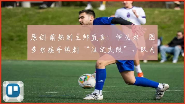 原创 前热刺主帅直言：伊戈尔・图多尔接手热刺 “注定失败”，队内氛围 “ toxic 至极”