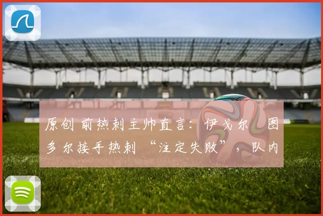 原创 前热刺主帅直言：伊戈尔・图多尔接手热刺 “注定失败”，队内氛围 “ toxic 至极”