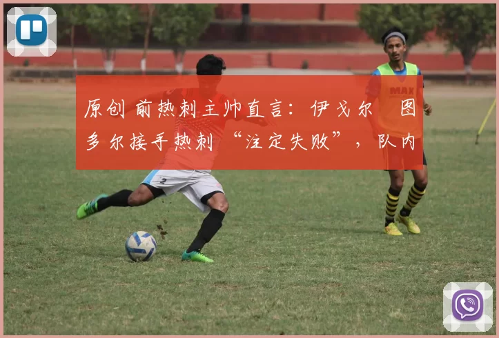 原创 前热刺主帅直言：伊戈尔・图多尔接手热刺 “注定失败”，队内氛围 “ toxic 至极”