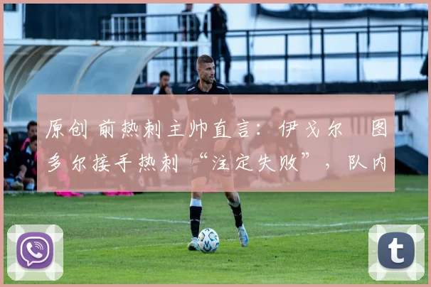 原创 前热刺主帅直言:伊戈尔・图多尔接手热刺 “注定失败”,队内氛围 “ toxic 至极”