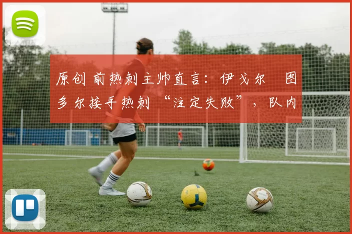 原创 前热刺主帅直言：伊戈尔・图多尔接手热刺 “注定失败”，队内氛围 “ toxic 至极”