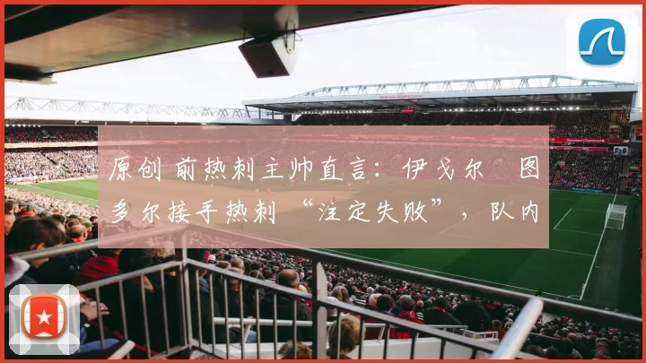 原创 前热刺主帅直言：伊戈尔・图多尔接手热刺 “注定失败”，队内氛围 “ toxic 至极”