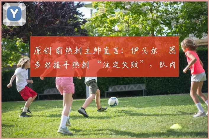 原创 前热刺主帅直言:伊戈尔・图多尔接手热刺 “注定失败”,队内氛围 “ toxic 至极”