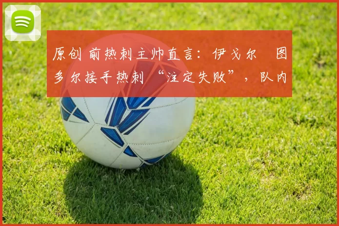 原创 前热刺主帅直言：伊戈尔・图多尔接手热刺 “注定失败”，队内氛围 “ toxic 至极”