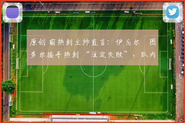 原创 前热刺主帅直言:伊戈尔・图多尔接手热刺 “注定失败”,队内氛围 “ toxic 至极”