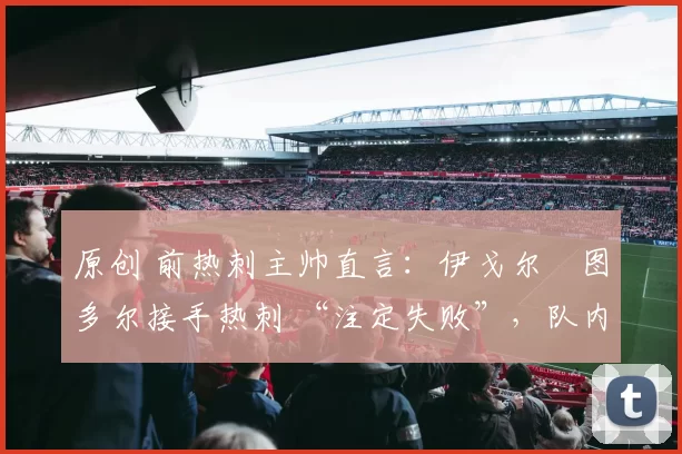 原创 前热刺主帅直言：伊戈尔・图多尔接手热刺 “注定失败”，队内氛围 “ toxic 至极”