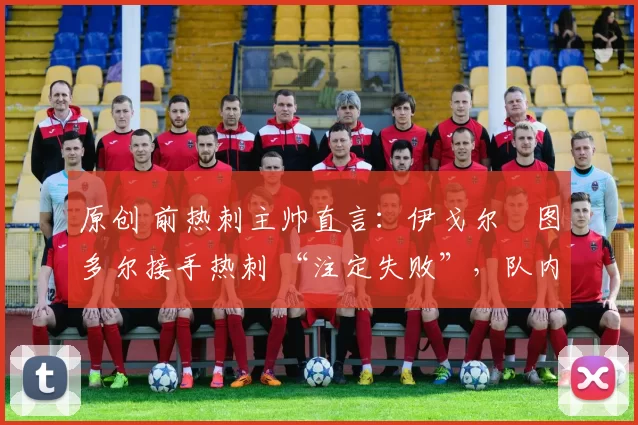 原创 前热刺主帅直言：伊戈尔・图多尔接手热刺 “注定失败”，队内氛围 “ toxic 至极”