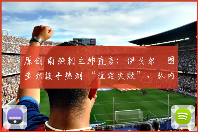 原创 前热刺主帅直言：伊戈尔・图多尔接手热刺 “注定失败”，队内氛围 “ toxic 至极”