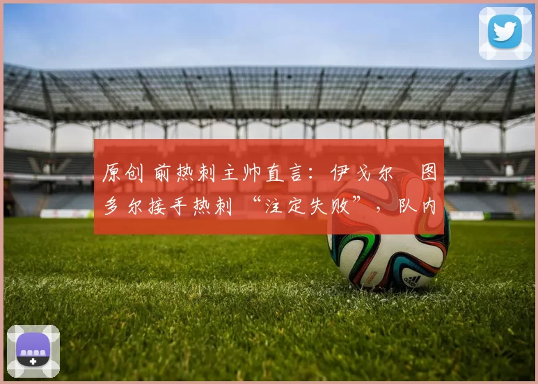 原创 前热刺主帅直言：伊戈尔・图多尔接手热刺 “注定失败”，队内氛围 “ toxic 至极”