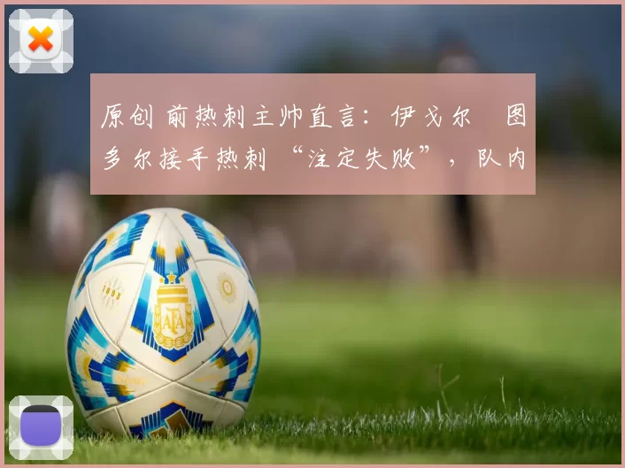 原创 前热刺主帅直言：伊戈尔・图多尔接手热刺 “注定失败”，队内氛围 “ toxic 至极”