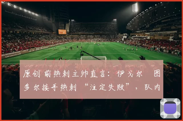 原创 前热刺主帅直言:伊戈尔・图多尔接手热刺 “注定失败”,队内氛围 “ toxic 至极”