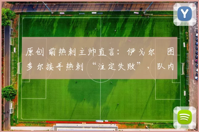 原创 前热刺主帅直言：伊戈尔・图多尔接手热刺 “注定失败”，队内氛围 “ toxic 至极”