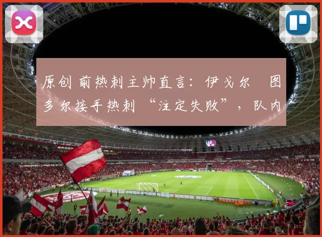 原创 前热刺主帅直言：伊戈尔・图多尔接手热刺 “注定失败”，队内氛围 “ toxic 至极”