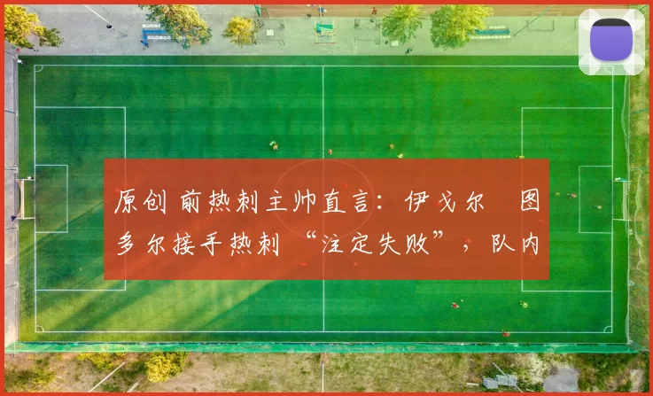 原创 前热刺主帅直言:伊戈尔・图多尔接手热刺 “注定失败”,队内氛围 “ toxic 至极”