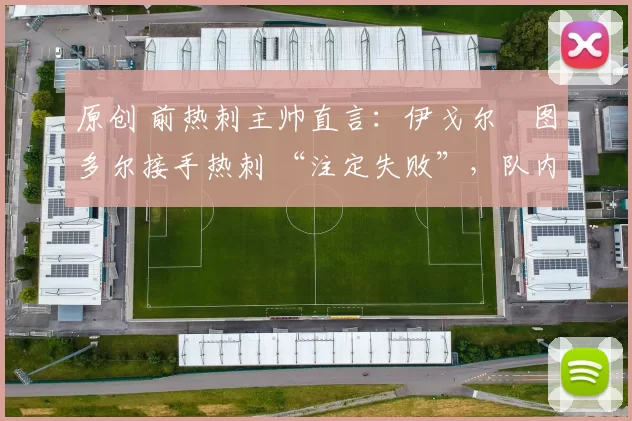 原创 前热刺主帅直言:伊戈尔・图多尔接手热刺 “注定失败”,队内氛围 “ toxic 至极”