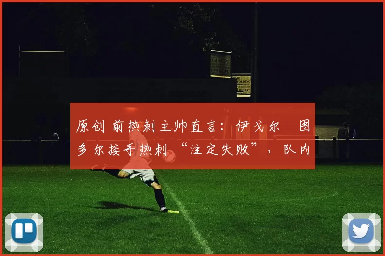 原创 前热刺主帅直言：伊戈尔・图多尔接手热刺 “注定失败”，队内氛围 “ toxic 至极”