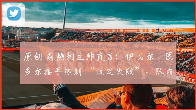 原创 前热刺主帅直言：伊戈尔・图多尔接手热刺 “注定失败”，队内氛围 “ toxic 至极”