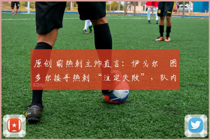 原创 前热刺主帅直言：伊戈尔・图多尔接手热刺 “注定失败”，队内氛围 “ toxic 至极”