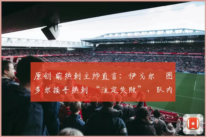 原创 前热刺主帅直言：伊戈尔・图多尔接手热刺 “注定失败”，队内氛围 “ toxic 至极”