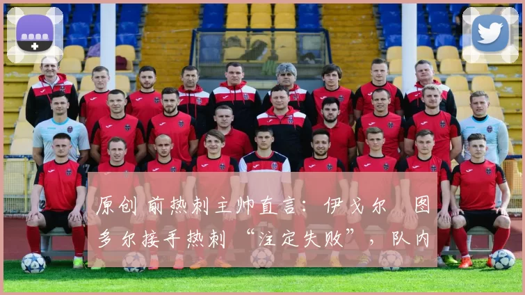 原创 前热刺主帅直言:伊戈尔・图多尔接手热刺 “注定失败”,队内氛围 “ toxic 至极”