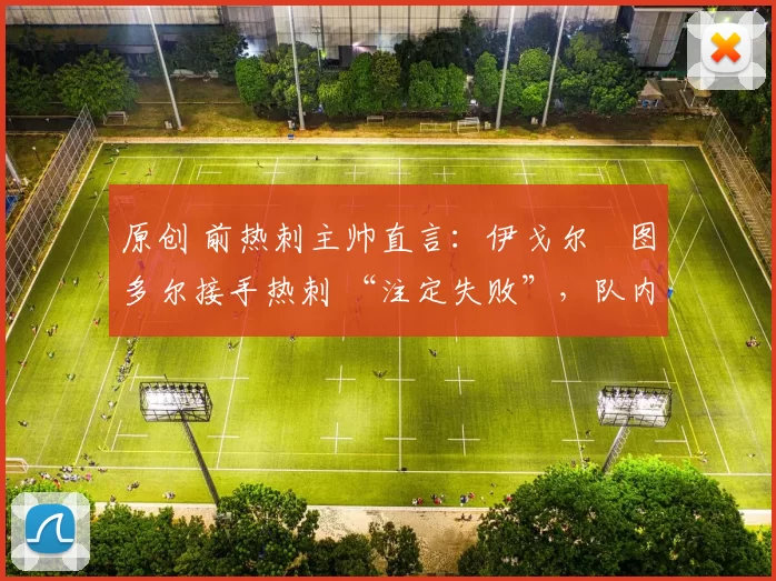 原创 前热刺主帅直言:伊戈尔・图多尔接手热刺 “注定失败”,队内氛围 “ toxic 至极”