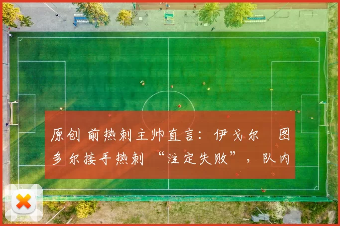 原创 前热刺主帅直言:伊戈尔・图多尔接手热刺 “注定失败”,队内氛围 “ toxic 至极”