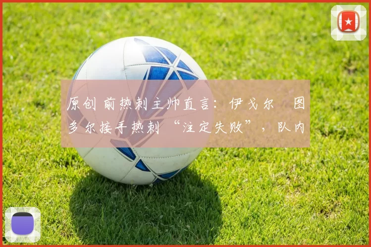 原创 前热刺主帅直言：伊戈尔・图多尔接手热刺 “注定失败”，队内氛围 “ toxic 至极”