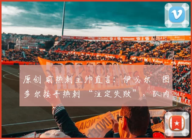 原创 前热刺主帅直言：伊戈尔・图多尔接手热刺 “注定失败”，队内氛围 “ toxic 至极”