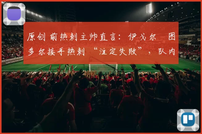 原创 前热刺主帅直言:伊戈尔・图多尔接手热刺 “注定失败”,队内氛围 “ toxic 至极”