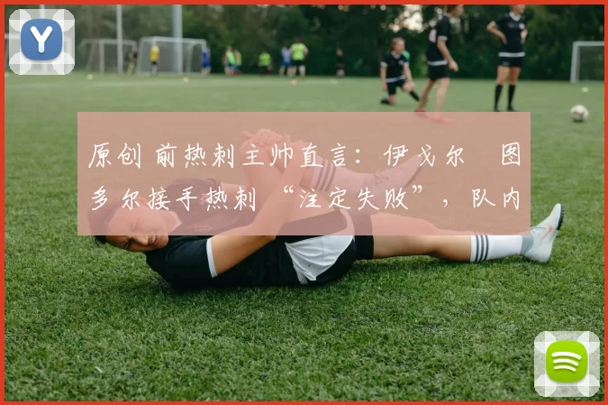 原创 前热刺主帅直言:伊戈尔・图多尔接手热刺 “注定失败”,队内氛围 “ toxic 至极”