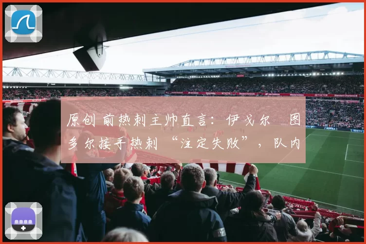 原创 前热刺主帅直言:伊戈尔・图多尔接手热刺 “注定失败”,队内氛围 “ toxic 至极”
