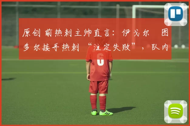 原创 前热刺主帅直言:伊戈尔・图多尔接手热刺 “注定失败”,队内氛围 “ toxic 至极”