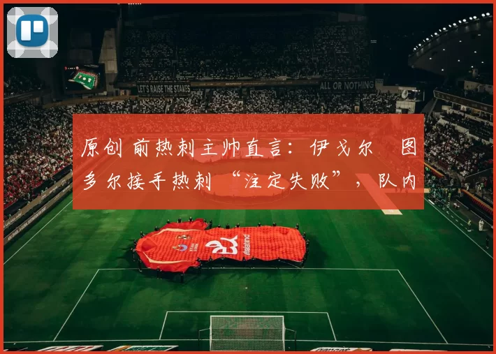 原创 前热刺主帅直言：伊戈尔・图多尔接手热刺 “注定失败”，队内氛围 “ toxic 至极”