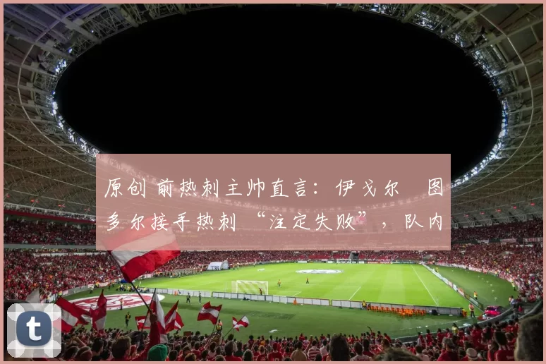 原创 前热刺主帅直言:伊戈尔・图多尔接手热刺 “注定失败”,队内氛围 “ toxic 至极”