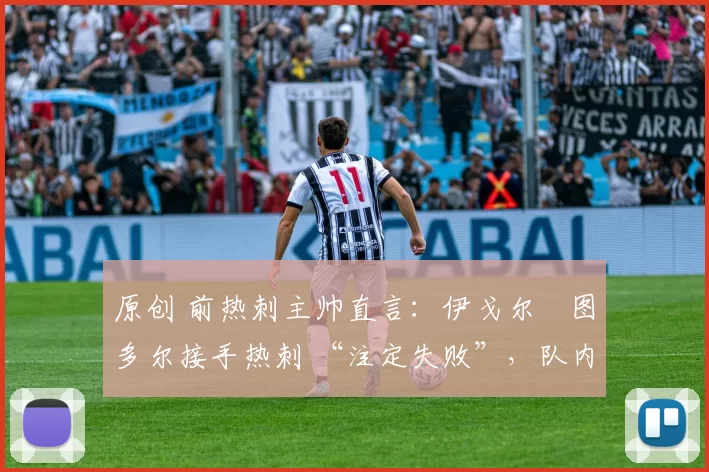 原创 前热刺主帅直言：伊戈尔・图多尔接手热刺 “注定失败”，队内氛围 “ toxic 至极”