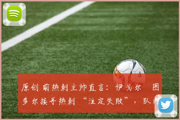 原创 前热刺主帅直言：伊戈尔・图多尔接手热刺 “注定失败”，队内氛围 “ toxic 至极”