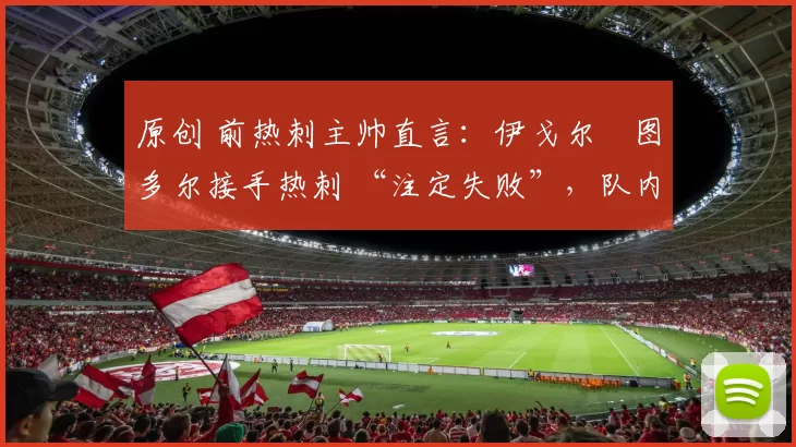 原创 前热刺主帅直言：伊戈尔・图多尔接手热刺 “注定失败”，队内氛围 “ toxic 至极”