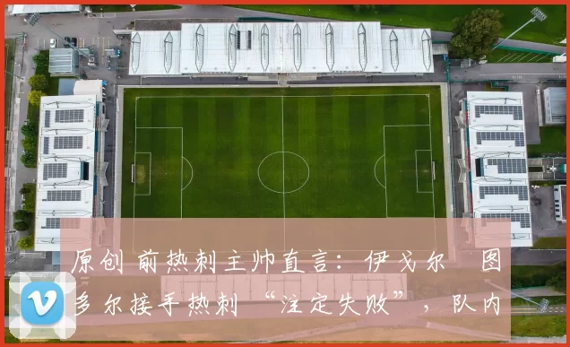 原创 前热刺主帅直言：伊戈尔・图多尔接手热刺 “注定失败”，队内氛围 “ toxic 至极”