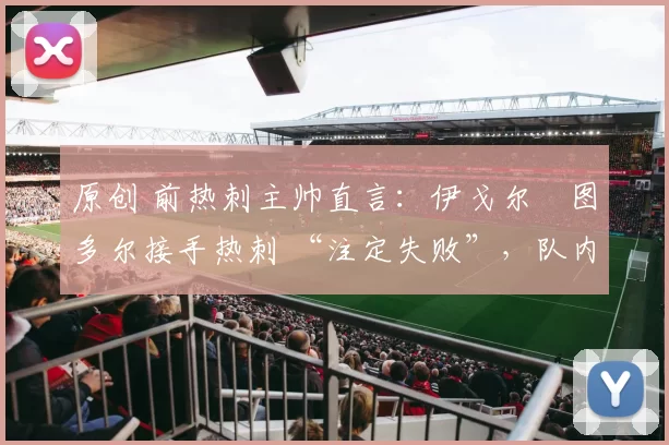 原创 前热刺主帅直言：伊戈尔・图多尔接手热刺 “注定失败”，队内氛围 “ toxic 至极”