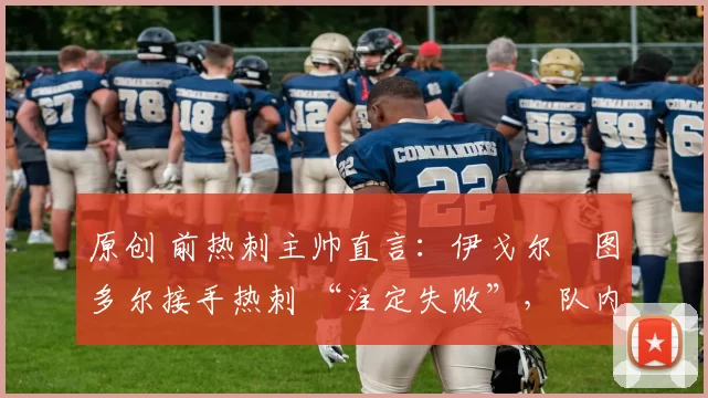 原创 前热刺主帅直言：伊戈尔・图多尔接手热刺 “注定失败”，队内氛围 “ toxic 至极”