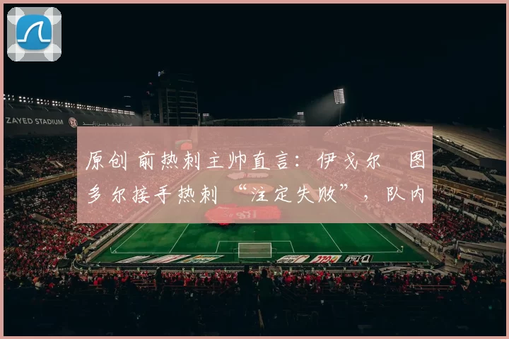 原创 前热刺主帅直言：伊戈尔・图多尔接手热刺 “注定失败”，队内氛围 “ toxic 至极”